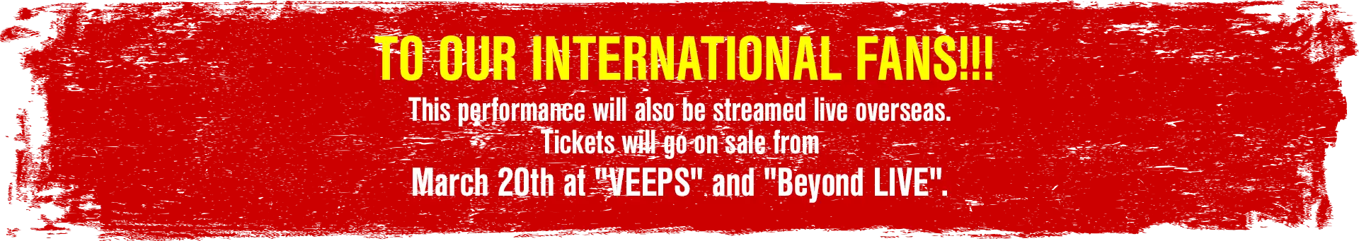 TO OUR INTERNATIONAL FANS!!! This performance will also be streamed live overseas. Tickets will go on sale from March 20th at VEEPS and Beyond LIVE.